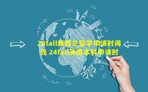 24fall新西兰留学申请时间线 24fall英国本科申请时间线